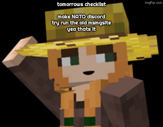 minecraft female farmer villager | tomorrows checklist
 
make NATO discord
try run the old msmgsite
yea thats it | image tagged in minecraft female farmer villager | made w/ Imgflip meme maker