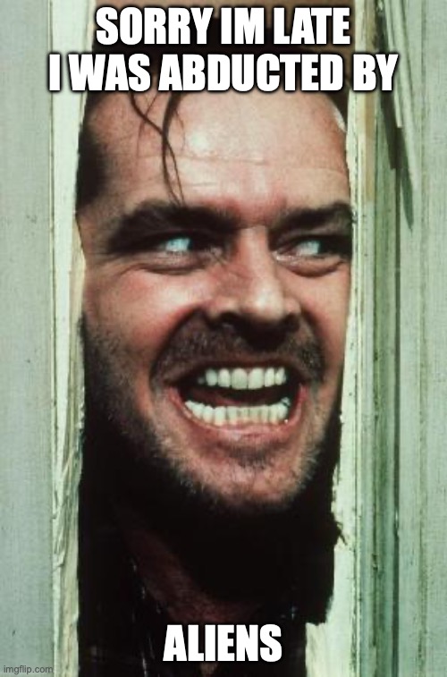 Here's Johnny Meme | SORRY IM LATE I WAS ABDUCTED BY; ALIENS | image tagged in memes,here's johnny | made w/ Imgflip meme maker