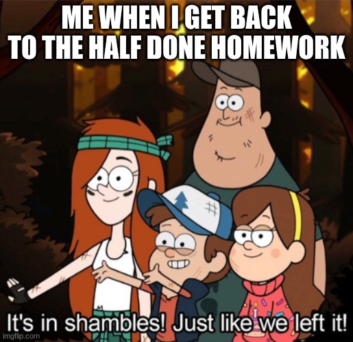 It's in shambles! Just like we left it! | ME WHEN I GET BACK TO THE HALF DONE HOMEWORK | image tagged in it's in shambles just like we left it | made w/ Imgflip meme maker