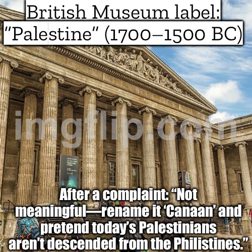 British Museum label: “PALESTINE”; Pro-Israel complaint → “Not a meaningful term” → relabeled “CANAAN” (history erased) | British Museum label: “Palestine” (1700–1500 BC); After a complaint: “Not meaningful—rename it ‘Canaan’ and pretend today’s Palestinians aren’t descended from the Philistines.” | image tagged in british museum,history memes,palestine,british,mythology,middle east | made w/ Imgflip meme maker