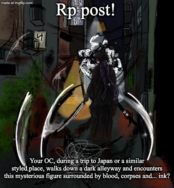 my first rp post of the year, yey!
(yes it my drawing) | Rp post! Your OC, during a trip to Japan or a similar styled place, walks down a dark alleyway and encounters this mysterious figure surrounded by blood, corpses and... ink? | image tagged in roleplaying,japan,original | made w/ Imgflip meme maker