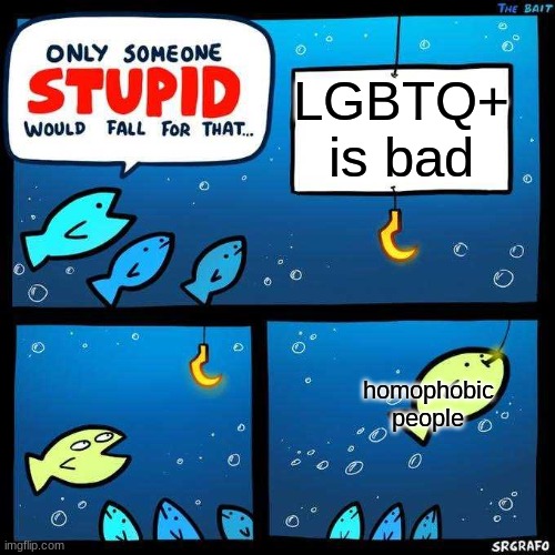 Only someone stupid would fall for that | LGBTQ+ is bad; homophobic people | image tagged in only someone stupid would fall for that | made w/ Imgflip meme maker