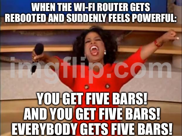 WHEN THE WI‑FI ROUTER GETS REBOOTED AND SUDDENLY FEELS POWERFUL | WHEN THE WI‑FI ROUTER GETS REBOOTED AND SUDDENLY FEELS POWERFUL:; YOU GET FIVE BARS! AND YOU GET FIVE BARS! EVERYBODY GETS FIVE BARS! | image tagged in memes,oprah you get a,wifi drops,wifi,internet,powerful | made w/ Imgflip meme maker