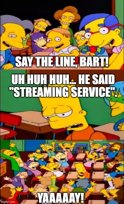 Bart As Butthead | SAY THE LINE, BART! UH HUH HUH… HE SAID "STREAMING SERVICE". YAAAAAY! | image tagged in say the line bart simpsons | made w/ Imgflip meme maker