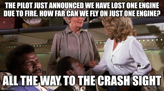 Airplane Jive | THE PILOT JUST ANNOUNCED WE HAVE LOST ONE ENGINE DUE TO FIRE. HOW FAR CAN WE FLY ON JUST ONE ENGINE? ALL THE WAY TO THE CRASH SIGHT | image tagged in airplane jive | made w/ Imgflip meme maker