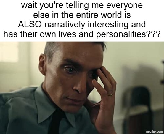 , | wait you're telling me everyone else in the entire world is ALSO narratively interesting and has their own lives and personalities??? | made w/ Imgflip meme maker