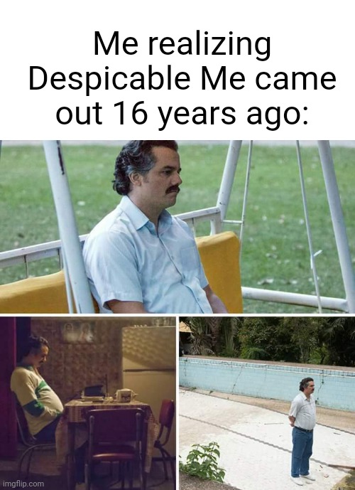 What happened to Despicable Me? | Me realizing Despicable Me came out 16 years ago: | image tagged in memes,sad pablo escobar,funny | made w/ Imgflip meme maker