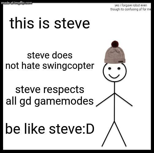 be like steve now>:( | yes i forgave robot even though its confusing af for me; this is steve; steve does not hate swingcopter; steve respects all gd gamemodes; be like steve:D | image tagged in memes,be like bill,swing,gd,geometry dash | made w/ Imgflip meme maker