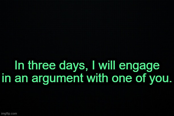 . | In three days, I will engage in an argument with one of you. | image tagged in the black | made w/ Imgflip meme maker