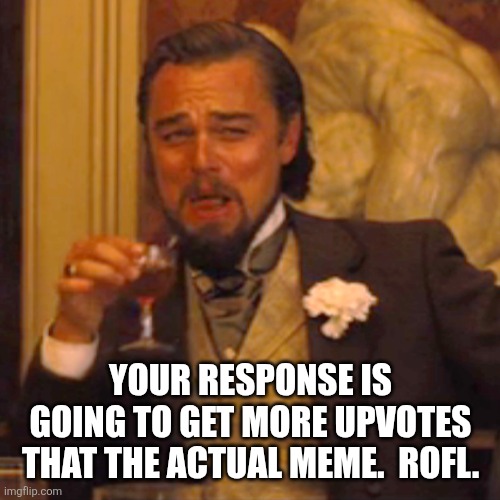 Laughing Leo Meme | YOUR RESPONSE IS GOING TO GET MORE UPVOTES THAT THE ACTUAL MEME.  ROFL. | image tagged in memes,laughing leo | made w/ Imgflip meme maker