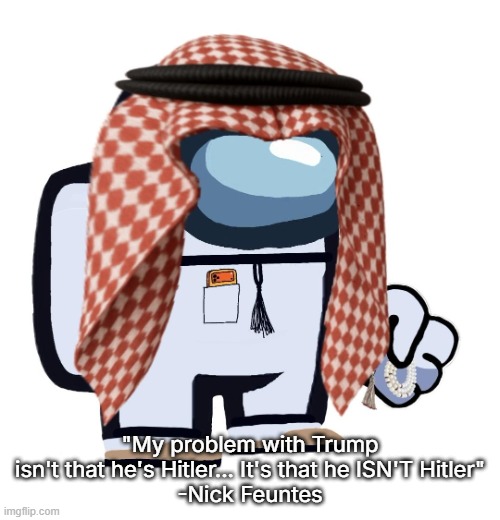 ArabMogus (thanks eshaheer) | "My problem with Trump isn't that he's Hitler... It's that he ISN'T Hitler"
-Nick Feuntes | image tagged in arabmogus thanks eshaheer | made w/ Imgflip meme maker