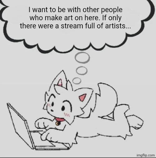 huh??? guh??? hwuh??? | I want to be with other people who make art on here. If only there were a stream full of artists... | image tagged in huh guh hwuh | made w/ Imgflip meme maker