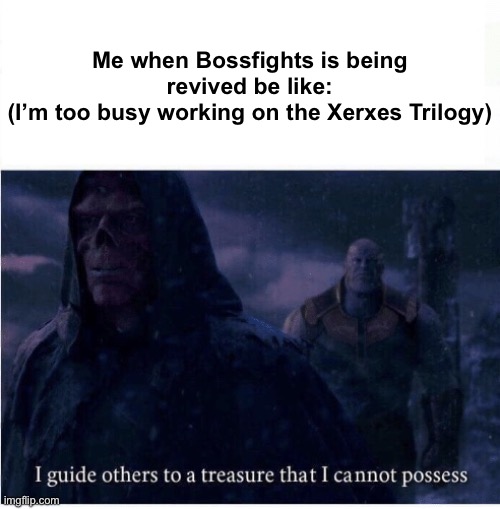 Literally!!! | Me when Bossfights is being revived be like:
(I’m too busy working on the Xerxes Trilogy) | image tagged in i guide others to a treasure i cannot possess | made w/ Imgflip meme maker