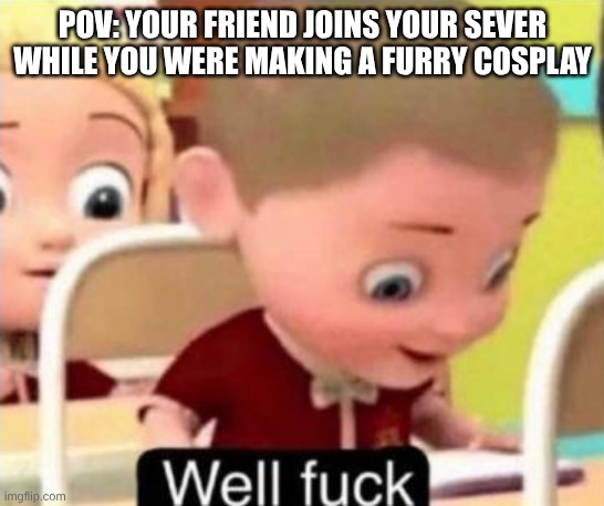 yep, you're COOKED (unless they like furrys) | POV: YOUR FRIEND JOINS YOUR SEVER WHILE YOU WERE MAKING A FURRY COSPLAY | image tagged in well frick | made w/ Imgflip meme maker