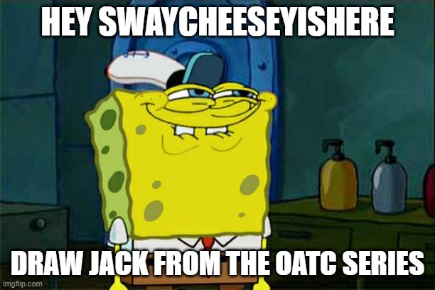 SwayCheeseyIsHere draw Jack from OATC | HEY SWAYCHEESEYISHERE; DRAW JACK FROM THE OATC SERIES | image tagged in memes,don't you squidward | made w/ Imgflip meme maker