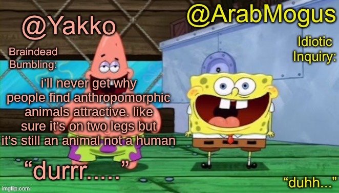 I feel like i've made the "it's still a ___ not a ___" argument a lot today | i'll never get why people find anthropomorphic animals attractive. like sure it's on two legs but it's still an animal not a human | image tagged in yakko and arabmogus s shared temp | made w/ Imgflip meme maker