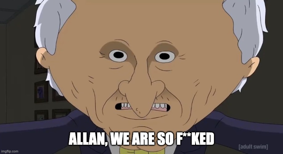 Allan, We Are So F**ked | ALLAN, WE ARE SO F**KED | image tagged in allan we are so f ked | made w/ Imgflip meme maker