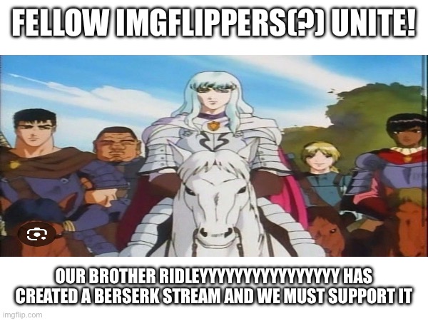 FELLOW IMGFLIPPERS(?) UNITE! OUR BROTHER RIDLEYYYYYYYYYYYYYYYY HAS CREATED A BERSERK STREAM AND WE MUST SUPPORT IT | made w/ Imgflip meme maker