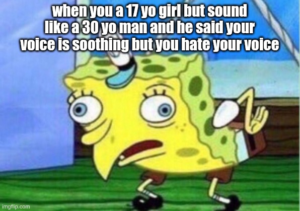 Mocking Spongebob Meme | when you a 17 yo girl but sound like a 30 yo man and he said your voice is soothing but you hate your voice | image tagged in memes,mocking spongebob | made w/ Imgflip meme maker