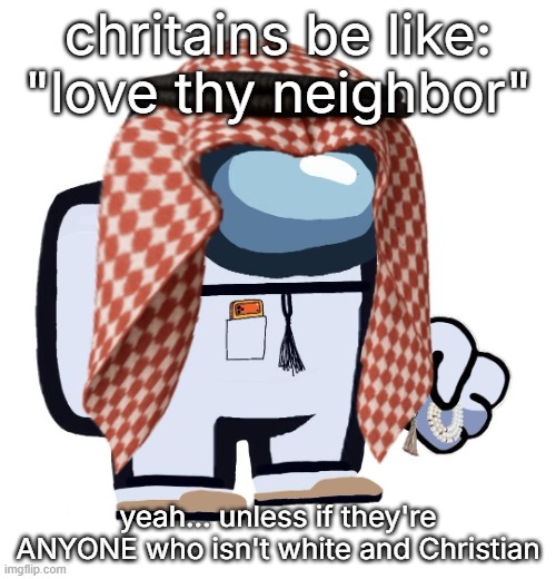 ArabMogus (thanks eshaheer) | chritains be like: "love thy neighbor"; yeah... unless if they're ANYONE who isn't white and Christian | image tagged in arabmogus thanks eshaheer | made w/ Imgflip meme maker