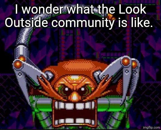 Eggman's Horrific Transformation | I wonder what the Look Outside community is like. | image tagged in eggman's horrific transformation | made w/ Imgflip meme maker