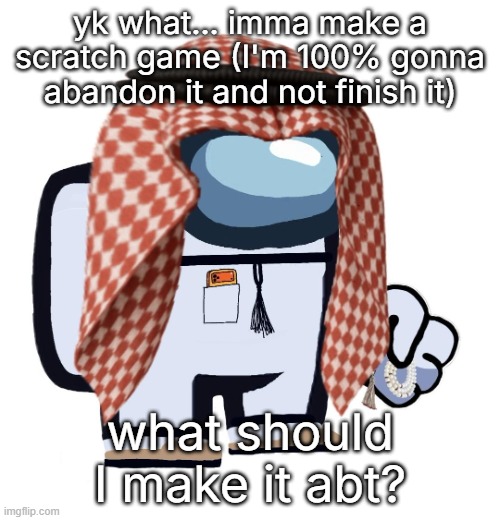 (MSMG related becuase yes) | yk what... imma make a scratch game (I'm 100% gonna abandon it and not finish it); what should I make it abt? | image tagged in arabmogus thanks eshaheer | made w/ Imgflip meme maker