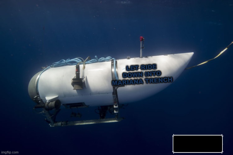 Oceangate Submarine | LET RIDE DOWN INTO MARIANA TRENCH | image tagged in oceangate submarine | made w/ Imgflip meme maker