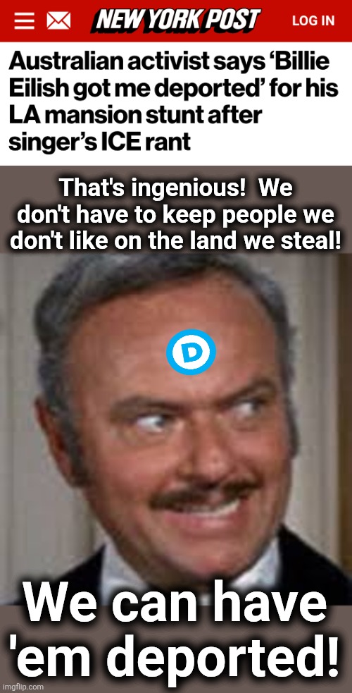 Don't put 'em on reservations!  Deport 'em! | That's ingenious!  We don't have to keep people we don't like on the land we steal! We can have
'em deported! | image tagged in hedley,memes,billie eilish,deported,democrats,drew pavlou | made w/ Imgflip meme maker