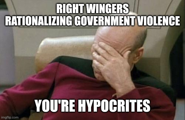 RIGHT WINGERS RATIONALIZING GOVERNMENT VIOLENCE YOU'RE HYPOCRITES | image tagged in memes,captain picard facepalm | made w/ Imgflip meme maker