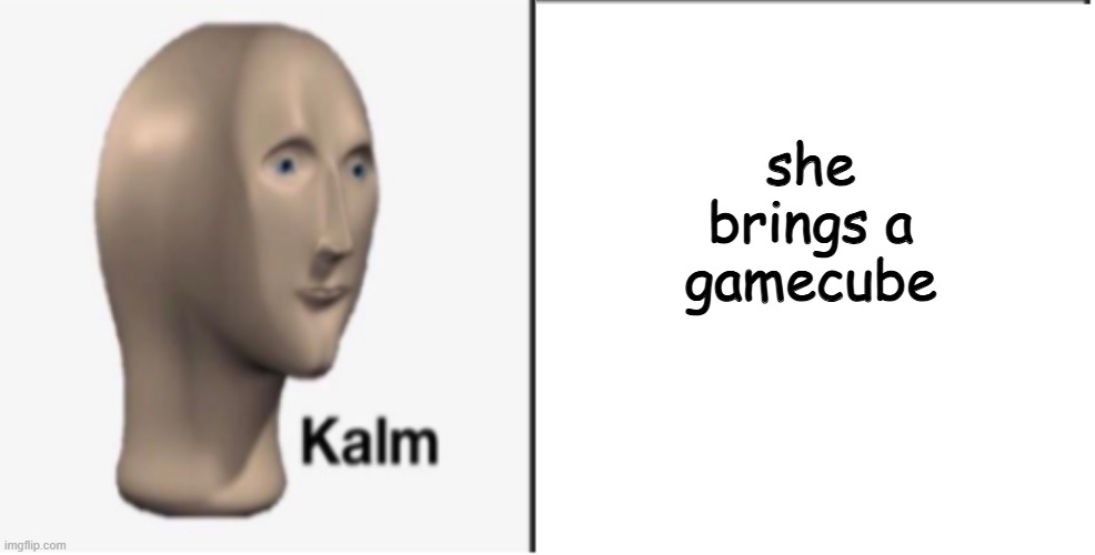 Just Kalm. | she brings a gamecube | image tagged in just kalm | made w/ Imgflip meme maker