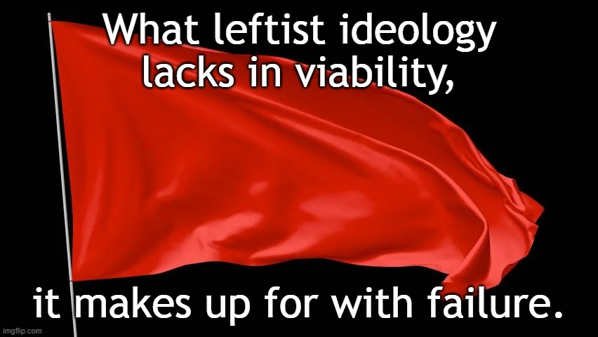 What leftist ideology lacks in viability, it makes up for with failure. | What leftist ideology
lacks in viability, it makes up for with failure. | image tagged in leftists,leftist,democrats,democrat,lunatic,losers | made w/ Imgflip meme maker
