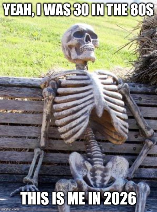 Waiting Skeleton Meme | YEAH, I WAS 30 IN THE 80S THIS IS ME IN 2026 | image tagged in memes,waiting skeleton | made w/ Imgflip meme maker