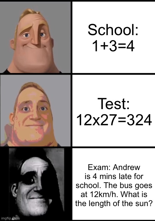 aw hell naw | School: 1+3=4; Test: 12x27=324; Exam: Andrew is 4 mins late for school. The bus goes at 12km/h. What is the length of the sun? | image tagged in 3 frame uncanny mr incredible,funny,memes,funny memes,relatable | made w/ Imgflip meme maker