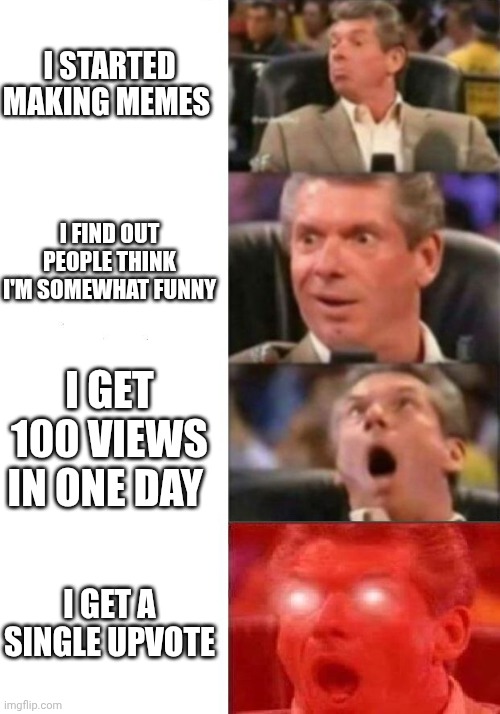 Mr. McMahon reaction | I STARTED MAKING MEMES; I FIND OUT PEOPLE THINK I'M SOMEWHAT FUNNY; I GET 100 VIEWS IN ONE DAY; I GET A SINGLE UPVOTE | image tagged in mr mcmahon reaction | made w/ Imgflip meme maker