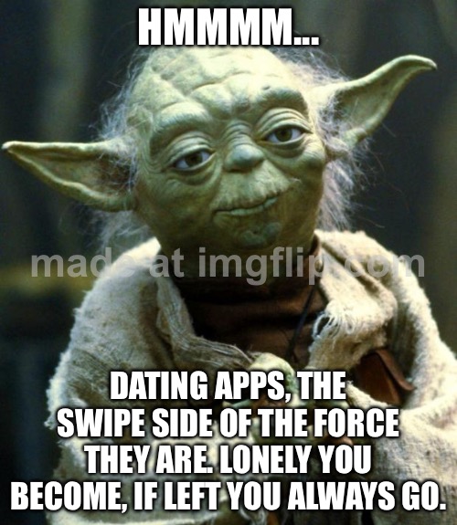 HMMMM... DATING APPS, THE SWIPE SIDE OF THE FORCE THEY ARE. | HMMMM... DATING APPS, THE SWIPE SIDE OF THE FORCE THEY ARE. LONELY YOU BECOME, IF LEFT YOU ALWAYS GO. | image tagged in memes,star wars yoda,dating,online dating,swiper,the force | made w/ Imgflip meme maker