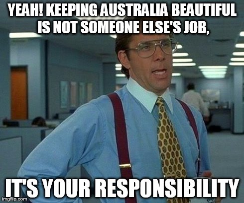 That Would Be Great | YEAH! KEEPING AUSTRALIA BEAUTIFUL IS NOT SOMEONE ELSE'S JOB, IT'S YOUR RESPONSIBILITY | image tagged in memes,that would be great | made w/ Imgflip meme maker