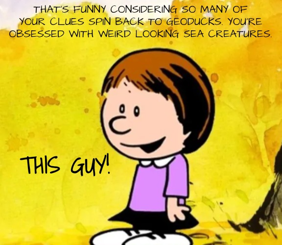 Susie | THAT'S FUNNY CONSIDERING SO MANY OF YOUR CLUES SPIN BACK TO GEODUCKS. YOU'RE OBSESSED WITH WEIRD LOOKING SEA CREATURES. THIS GUY! | image tagged in susie | made w/ Imgflip meme maker