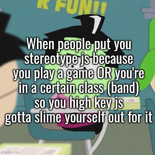 fweaking hate my life bro /half srs | When people put you stereotype js because you play a game OR you're in a certain class (band) so you high key js gotta slime yourself out for it | made w/ Imgflip meme maker