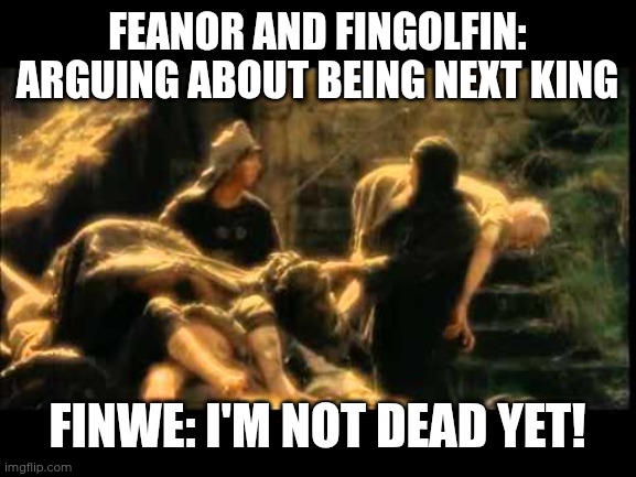 Not dead | FEANOR AND FINGOLFIN: ARGUING ABOUT BEING NEXT KING; FINWE: I'M NOT DEAD YET! | image tagged in i'm not dead yet,memes,silmarillion,tolkien,monty python,feanor | made w/ Imgflip meme maker