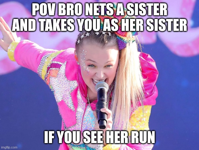 Jojo siwa | POV BRO NETS A SISTER AND TAKES YOU AS HER SISTER; IF YOU SEE HER RUN | image tagged in jojo siwa | made w/ Imgflip meme maker