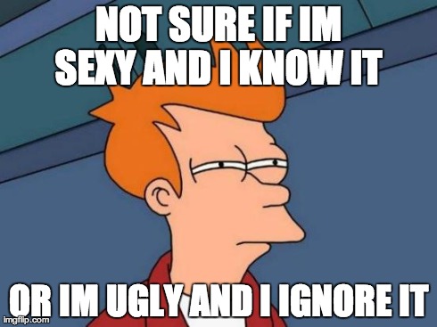 Futurama Fry Meme | NOT SURE IF IM SEXY AND I KNOW IT  OR IM UGLY AND I IGNORE IT | image tagged in memes,futurama fry | made w/ Imgflip meme maker