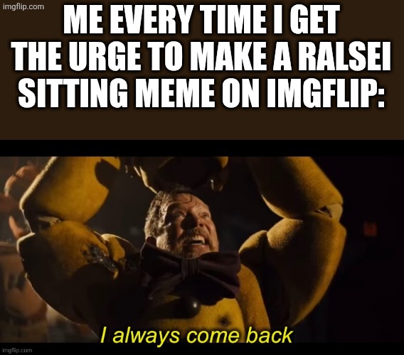 I always come back | ME EVERY TIME I GET THE URGE TO MAKE A RALSEI SITTING MEME ON IMGFLIP: | image tagged in i always come back | made w/ Imgflip meme maker