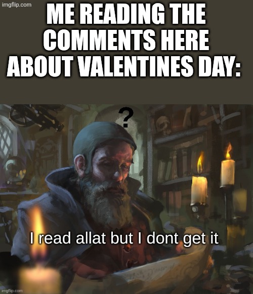 Yes i saw | ME READING THE COMMENTS HERE ABOUT VALENTINES DAY: | image tagged in i read allat but i dont get it | made w/ Imgflip meme maker