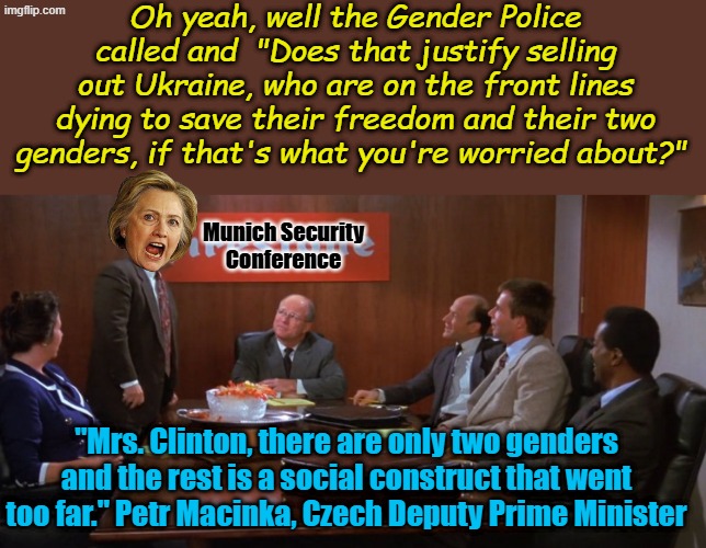 Hillary shows AOC has competition for the Best & Brightest Democrat at the Munich Security Conference | Oh yeah, well the Gender Police called and  "Does that justify selling out Ukraine, who are on the front lines dying to save their freedom and their two genders, if that's what you're worried about?"; Munich Security Conference; "Mrs. Clinton, there are only two genders and the rest is a social construct that went too far." Petr Macinka, Czech Deputy Prime Minister | image tagged in jerk store called | made w/ Imgflip meme maker