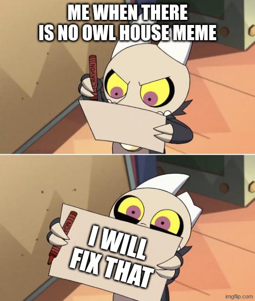 king paper template | ME WHEN THERE IS NO OWL HOUSE MEME; I WILL FIX THAT | image tagged in king paper template | made w/ Imgflip meme maker