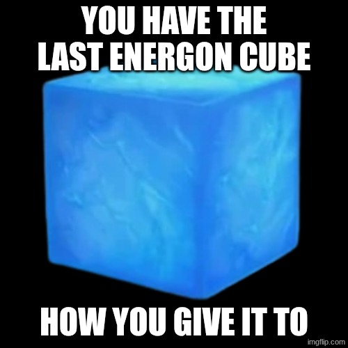 Energon cube | YOU HAVE THE LAST ENERGON CUBE; HOW YOU GIVE IT TO | image tagged in energon cube | made w/ Imgflip meme maker