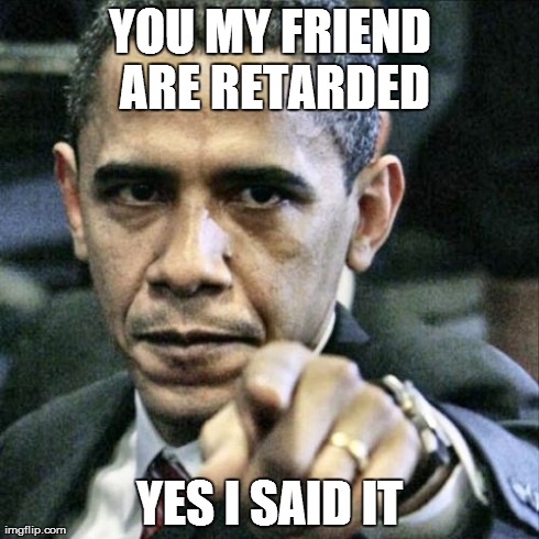 Pissed Off Obama Meme | YOU MY FRIEND ARE RETARDED YES I SAID IT | image tagged in memes,pissed off obama | made w/ Imgflip meme maker