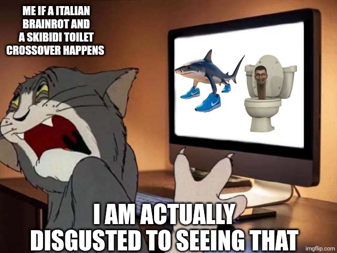 Disgusted tom | ME IF A ITALIAN BRAINROT AND A SKIBIDI TOILET CROSSOVER HAPPENS I AM ACTUALLY DISGUSTED TO SEEING THAT | image tagged in disgusted tom | made w/ Imgflip meme maker