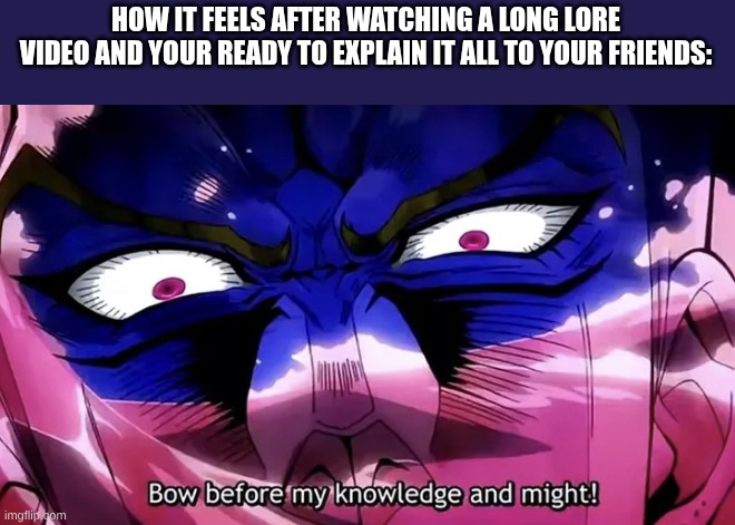 those 3 hour videos about jjba lore is worth it. trust me | HOW IT FEELS AFTER WATCHING A LONG LORE VIDEO AND YOUR READY TO EXPLAIN IT ALL TO YOUR FRIENDS: | image tagged in bow before my knowledge and might,jojo's bizarre adventure,dio brando | made w/ Imgflip meme maker