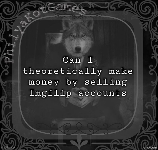 I love asking random shi and not elaborating | Can I theoretically make money by selling Imgflip accounts | image tagged in wolf on a chair v2 | made w/ Imgflip meme maker